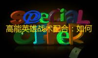 高能英雄战术配合	：如何在实战中实现无缝团队协同？